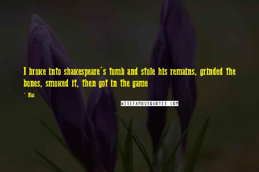 Nas Quotes: I broke into shakespeare's tomb and stole his remains, grinded the bones, smoked it, then got in the game