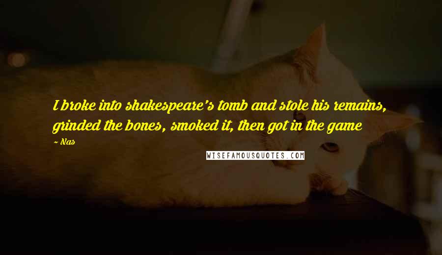 Nas Quotes: I broke into shakespeare's tomb and stole his remains, grinded the bones, smoked it, then got in the game
