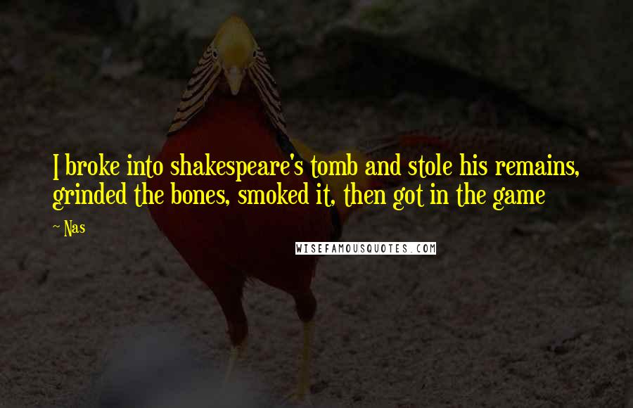 Nas Quotes: I broke into shakespeare's tomb and stole his remains, grinded the bones, smoked it, then got in the game
