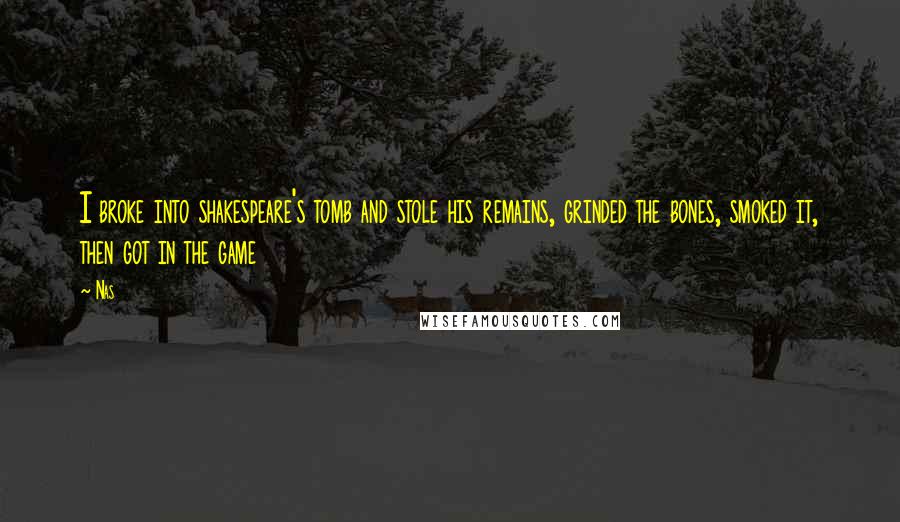 Nas Quotes: I broke into shakespeare's tomb and stole his remains, grinded the bones, smoked it, then got in the game