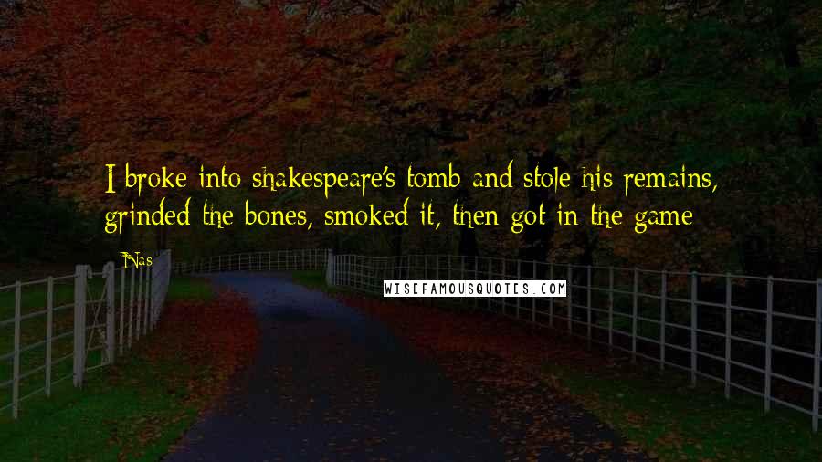 Nas Quotes: I broke into shakespeare's tomb and stole his remains, grinded the bones, smoked it, then got in the game