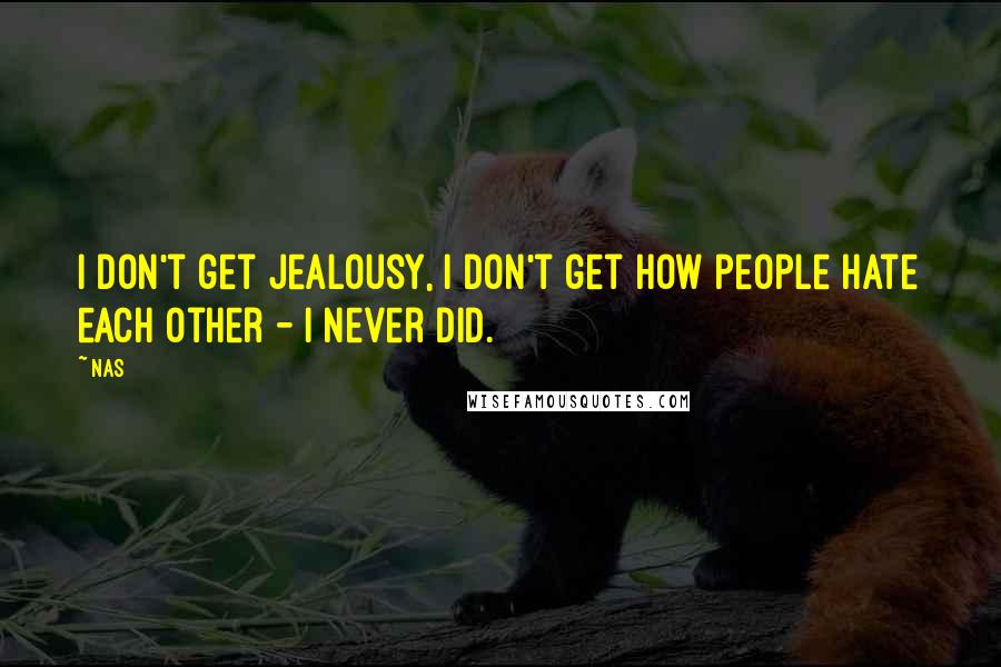 Nas Quotes: I don't get jealousy, I don't get how people hate each other - I never did.