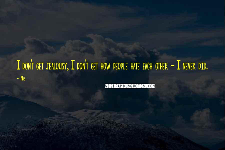 Nas Quotes: I don't get jealousy, I don't get how people hate each other - I never did.