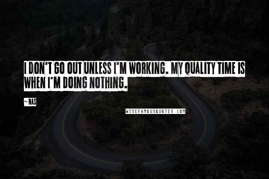 Nas Quotes: I don't go out unless I'm working. My quality time is when I'm doing nothing.