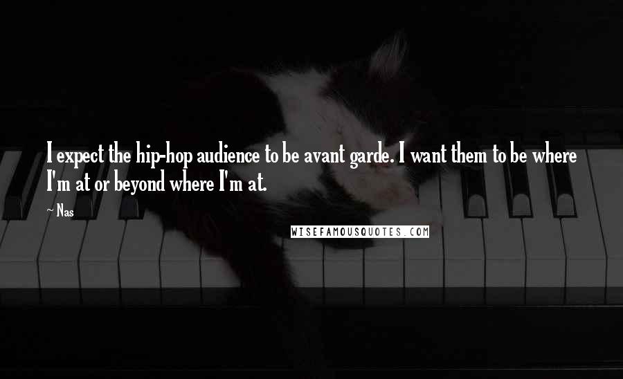 Nas Quotes: I expect the hip-hop audience to be avant garde. I want them to be where I'm at or beyond where I'm at.