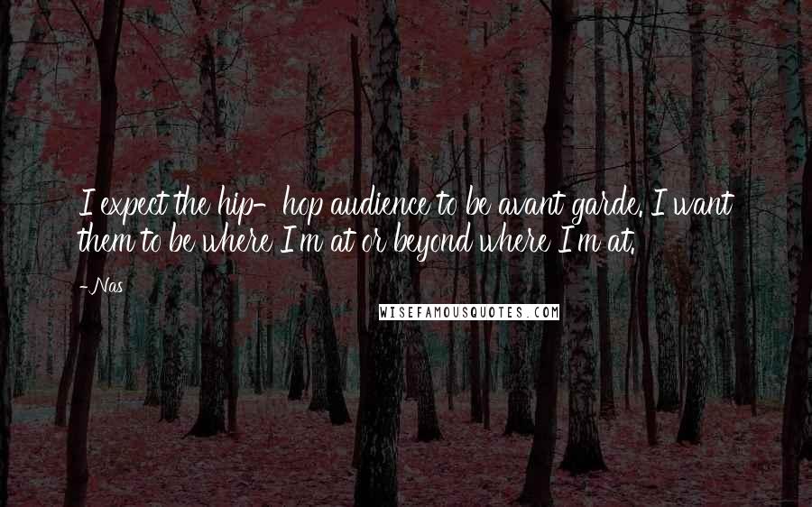 Nas Quotes: I expect the hip-hop audience to be avant garde. I want them to be where I'm at or beyond where I'm at.