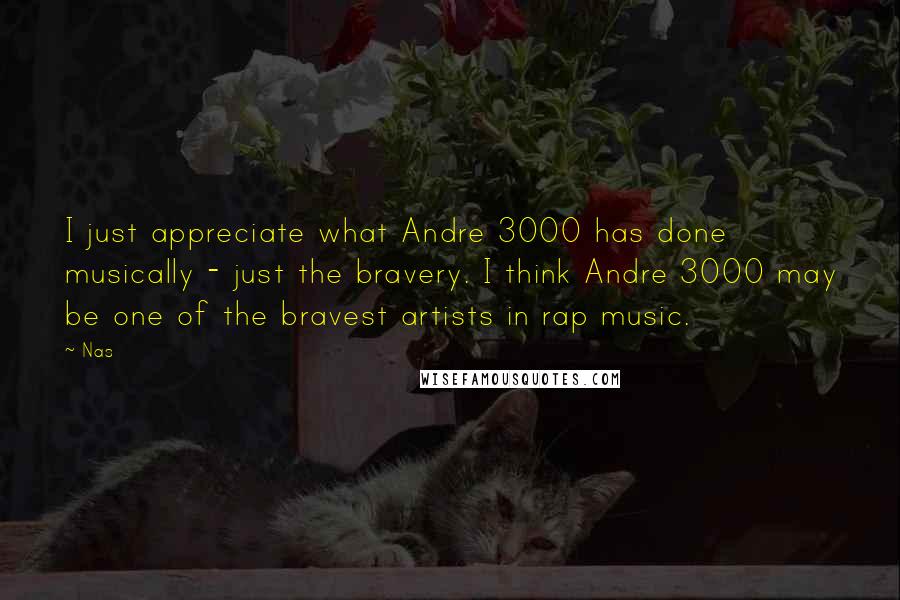 Nas Quotes: I just appreciate what Andre 3000 has done musically - just the bravery. I think Andre 3000 may be one of the bravest artists in rap music.