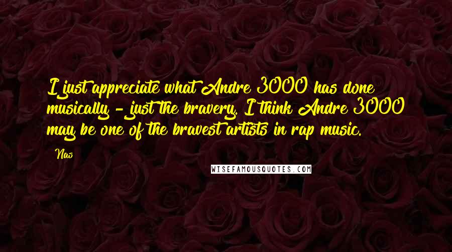 Nas Quotes: I just appreciate what Andre 3000 has done musically - just the bravery. I think Andre 3000 may be one of the bravest artists in rap music.