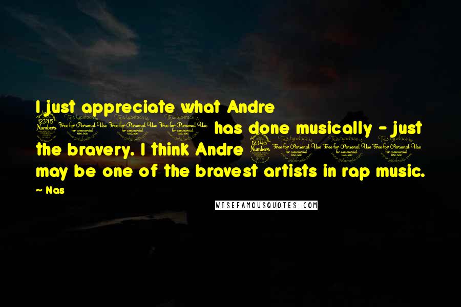 Nas Quotes: I just appreciate what Andre 3000 has done musically - just the bravery. I think Andre 3000 may be one of the bravest artists in rap music.