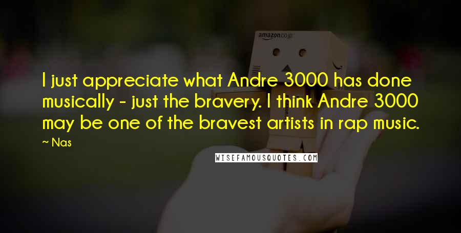 Nas Quotes: I just appreciate what Andre 3000 has done musically - just the bravery. I think Andre 3000 may be one of the bravest artists in rap music.