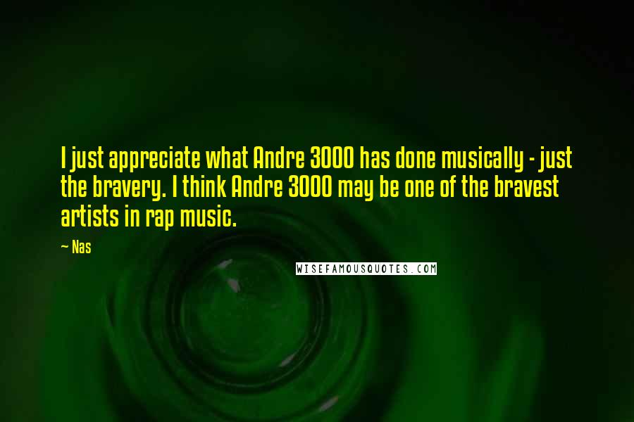 Nas Quotes: I just appreciate what Andre 3000 has done musically - just the bravery. I think Andre 3000 may be one of the bravest artists in rap music.