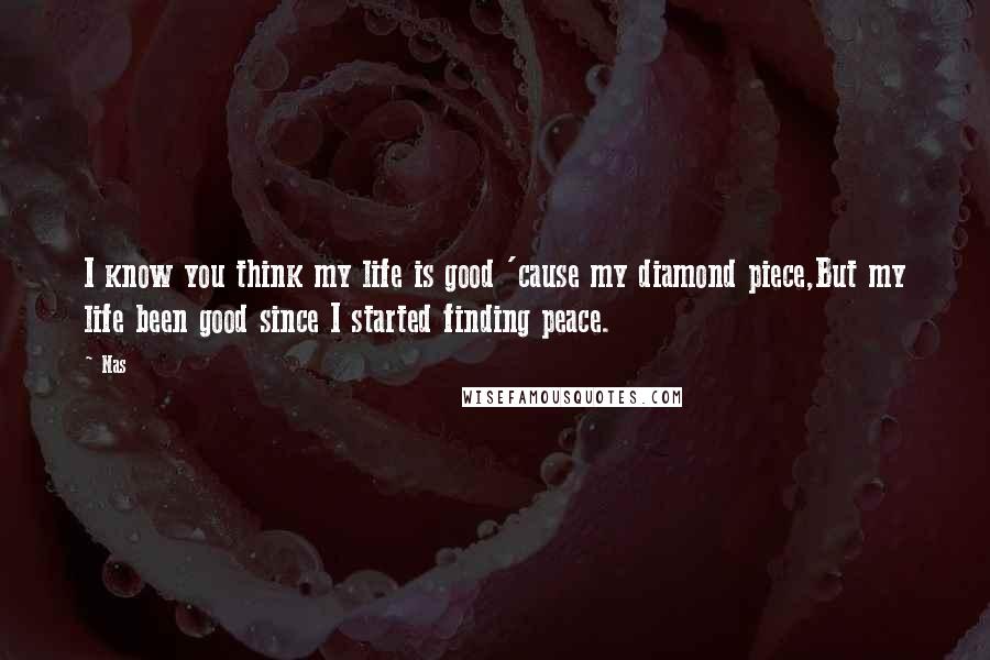 Nas Quotes: I know you think my life is good 'cause my diamond piece,But my life been good since I started finding peace.