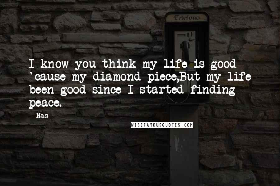 Nas Quotes: I know you think my life is good 'cause my diamond piece,But my life been good since I started finding peace.