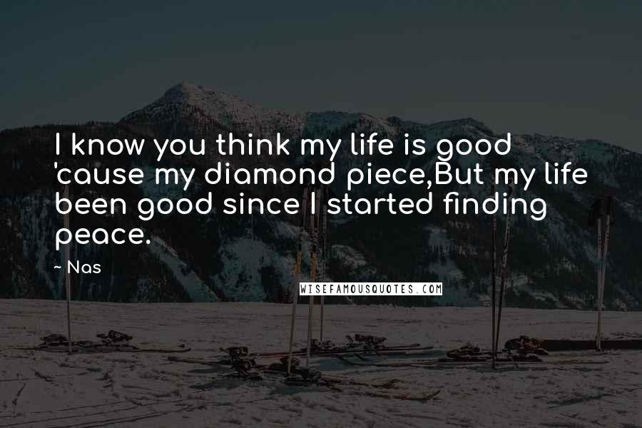 Nas Quotes: I know you think my life is good 'cause my diamond piece,But my life been good since I started finding peace.