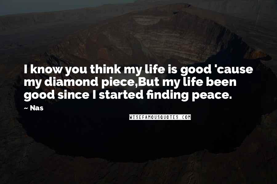 Nas Quotes: I know you think my life is good 'cause my diamond piece,But my life been good since I started finding peace.