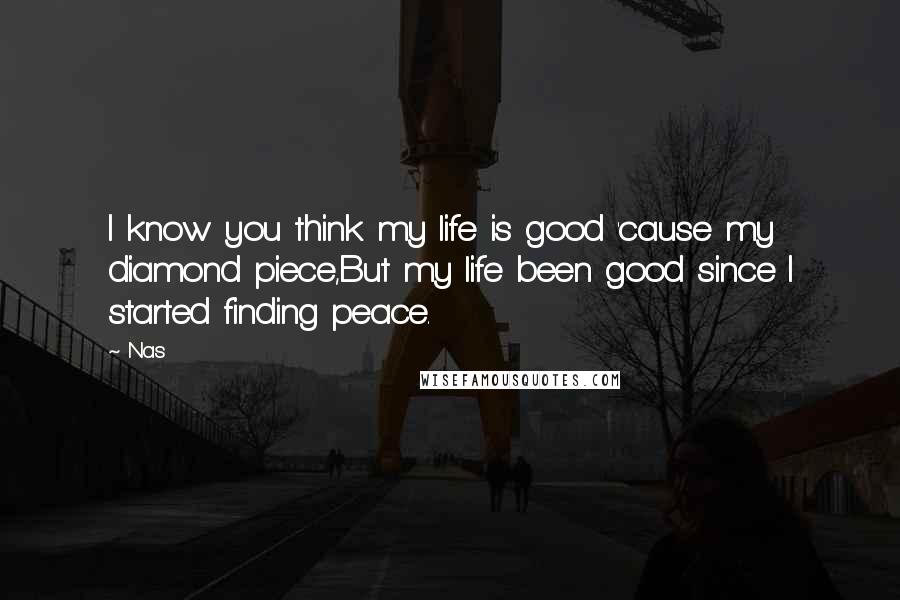 Nas Quotes: I know you think my life is good 'cause my diamond piece,But my life been good since I started finding peace.