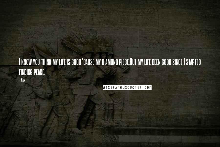 Nas Quotes: I know you think my life is good 'cause my diamond piece,But my life been good since I started finding peace.