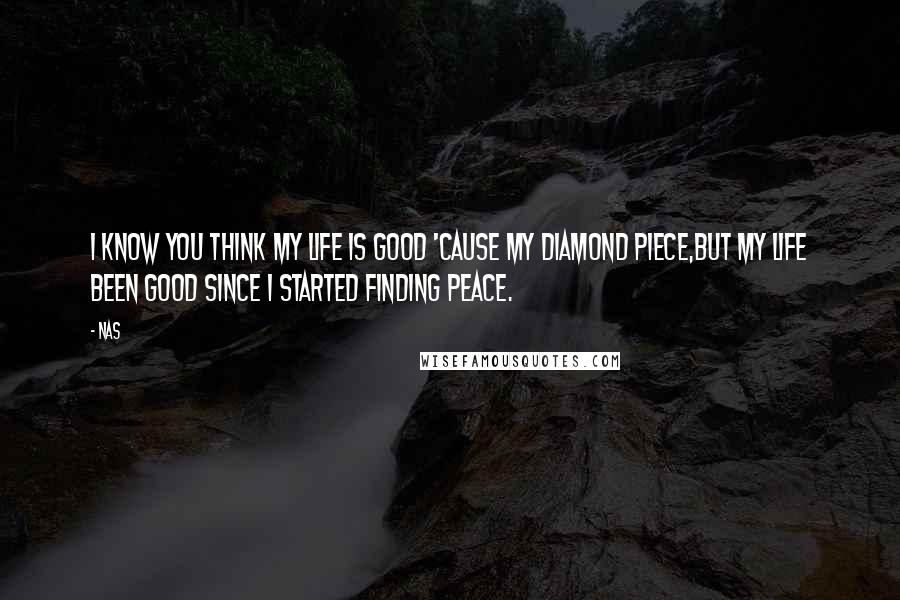 Nas Quotes: I know you think my life is good 'cause my diamond piece,But my life been good since I started finding peace.