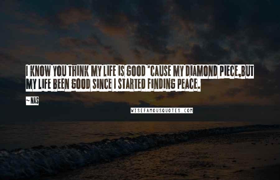 Nas Quotes: I know you think my life is good 'cause my diamond piece,But my life been good since I started finding peace.