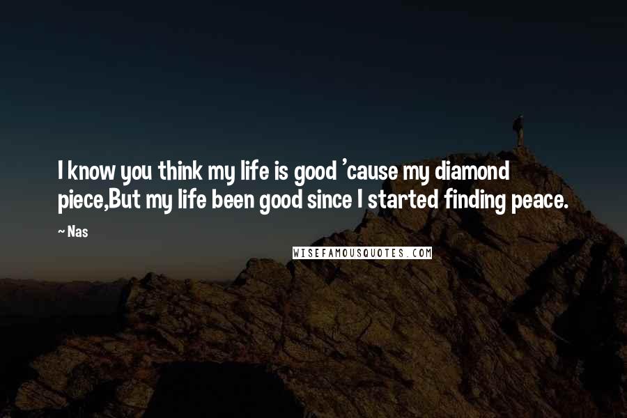 Nas Quotes: I know you think my life is good 'cause my diamond piece,But my life been good since I started finding peace.