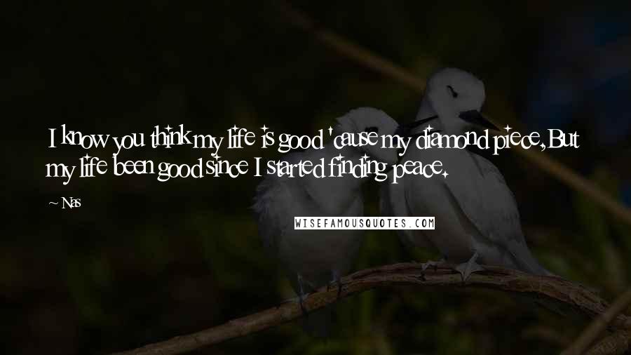 Nas Quotes: I know you think my life is good 'cause my diamond piece,But my life been good since I started finding peace.