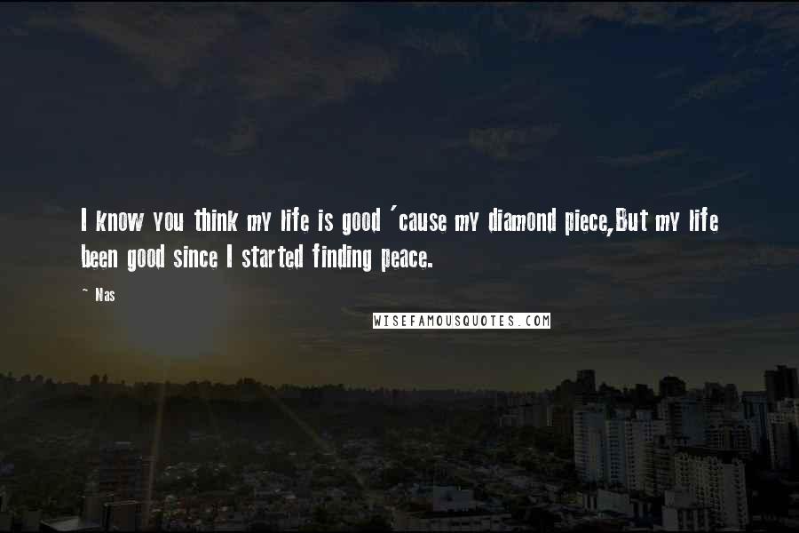 Nas Quotes: I know you think my life is good 'cause my diamond piece,But my life been good since I started finding peace.