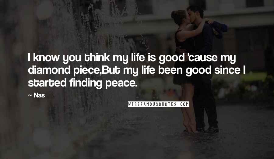 Nas Quotes: I know you think my life is good 'cause my diamond piece,But my life been good since I started finding peace.