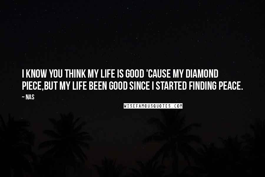 Nas Quotes: I know you think my life is good 'cause my diamond piece,But my life been good since I started finding peace.