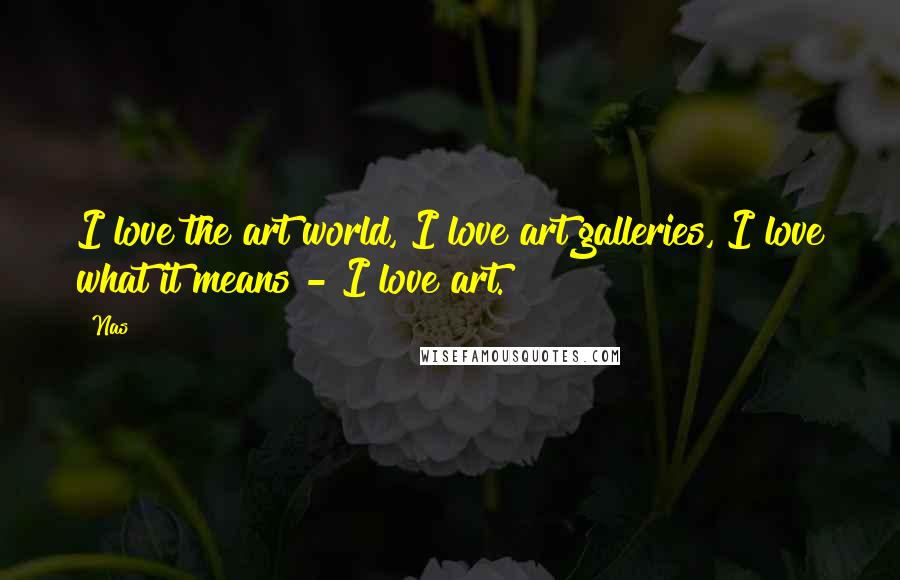 Nas Quotes: I love the art world, I love art galleries, I love what it means - I love art.