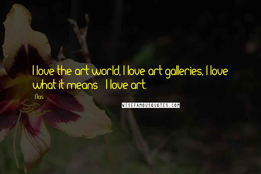 Nas Quotes: I love the art world, I love art galleries, I love what it means - I love art.