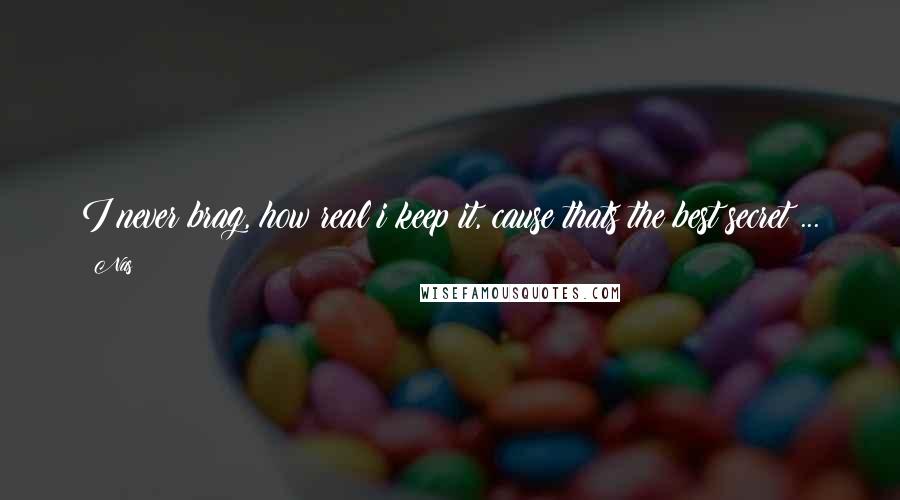 Nas Quotes: I never brag, how real i keep it, cause thats the best secret ...