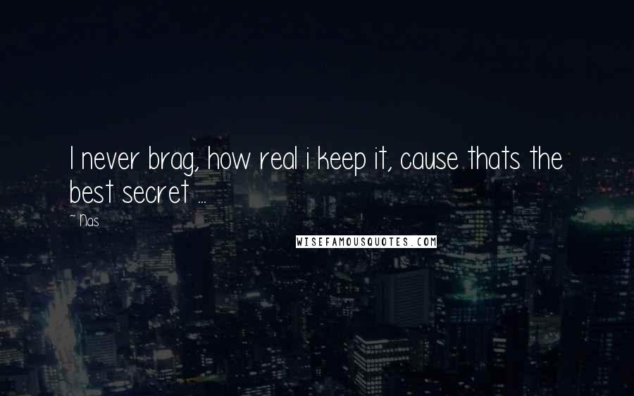 Nas Quotes: I never brag, how real i keep it, cause thats the best secret ...