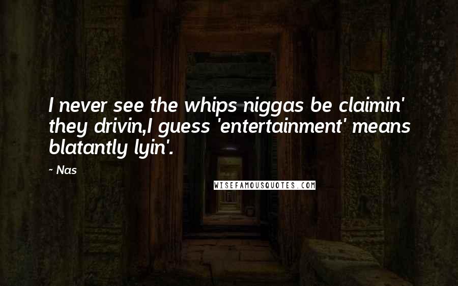 Nas Quotes: I never see the whips niggas be claimin' they drivin,I guess 'entertainment' means blatantly lyin'.