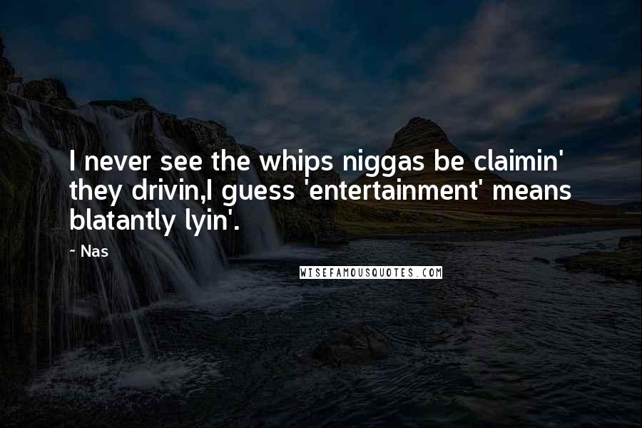 Nas Quotes: I never see the whips niggas be claimin' they drivin,I guess 'entertainment' means blatantly lyin'.