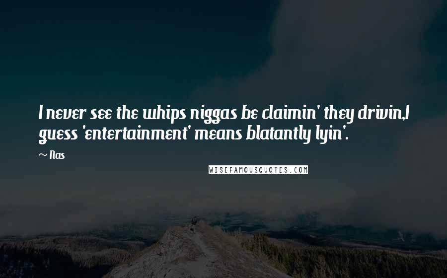 Nas Quotes: I never see the whips niggas be claimin' they drivin,I guess 'entertainment' means blatantly lyin'.