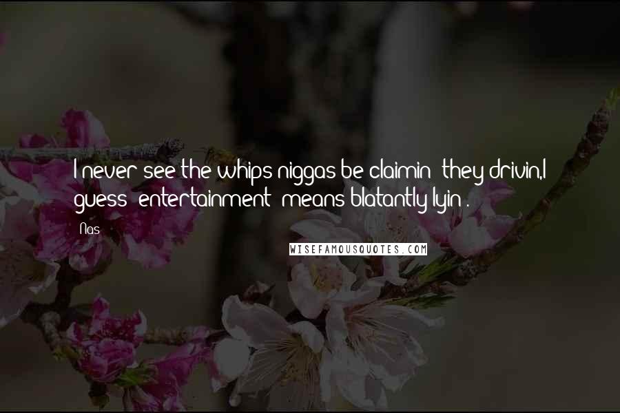 Nas Quotes: I never see the whips niggas be claimin' they drivin,I guess 'entertainment' means blatantly lyin'.