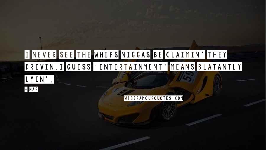 Nas Quotes: I never see the whips niggas be claimin' they drivin,I guess 'entertainment' means blatantly lyin'.