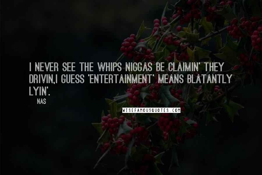 Nas Quotes: I never see the whips niggas be claimin' they drivin,I guess 'entertainment' means blatantly lyin'.