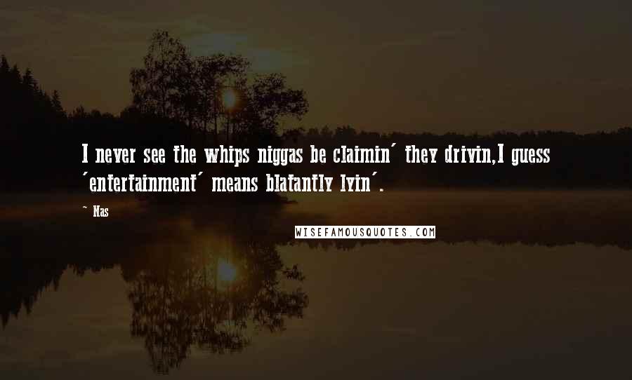 Nas Quotes: I never see the whips niggas be claimin' they drivin,I guess 'entertainment' means blatantly lyin'.