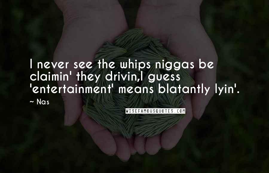 Nas Quotes: I never see the whips niggas be claimin' they drivin,I guess 'entertainment' means blatantly lyin'.