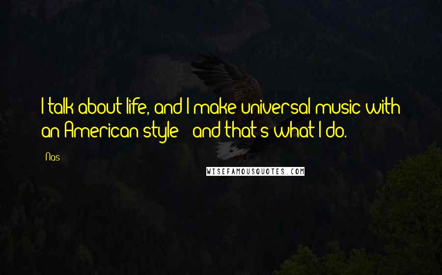 Nas Quotes: I talk about life, and I make universal music with an American style - and that's what I do.