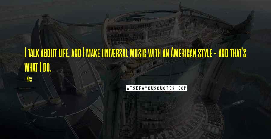 Nas Quotes: I talk about life, and I make universal music with an American style - and that's what I do.