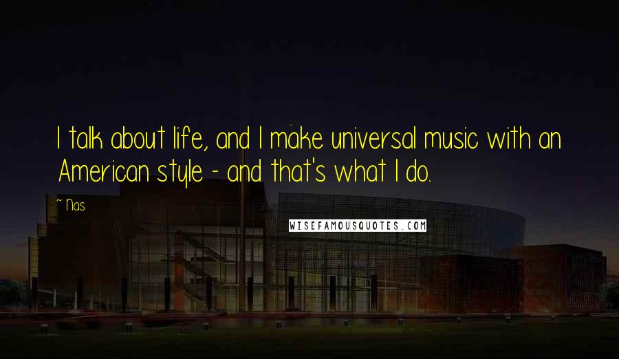 Nas Quotes: I talk about life, and I make universal music with an American style - and that's what I do.