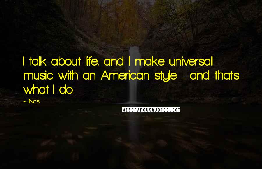 Nas Quotes: I talk about life, and I make universal music with an American style - and that's what I do.