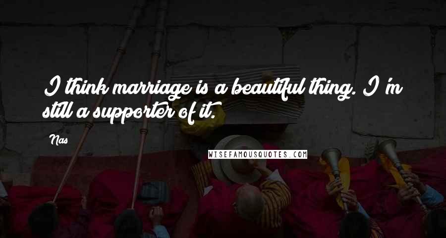 Nas Quotes: I think marriage is a beautiful thing. I'm still a supporter of it.