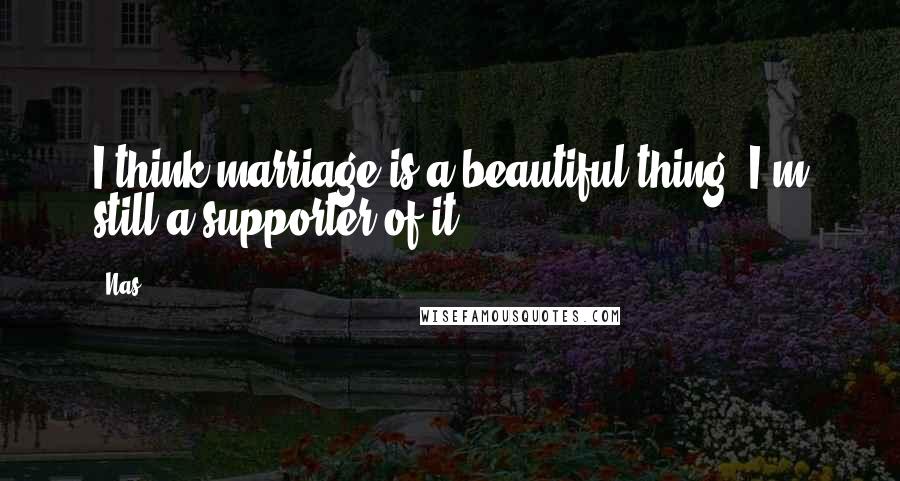 Nas Quotes: I think marriage is a beautiful thing. I'm still a supporter of it.
