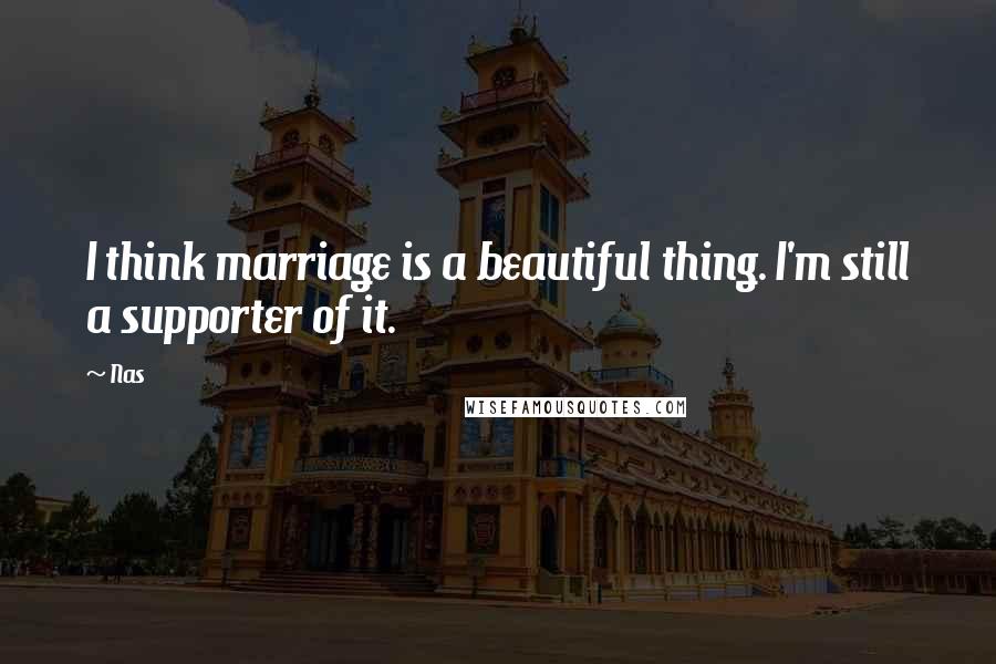 Nas Quotes: I think marriage is a beautiful thing. I'm still a supporter of it.