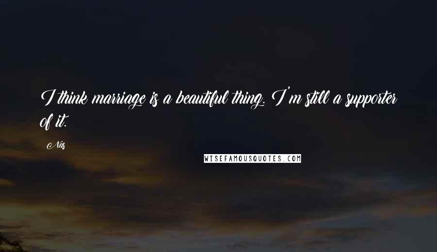 Nas Quotes: I think marriage is a beautiful thing. I'm still a supporter of it.