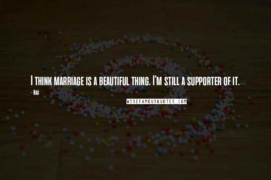 Nas Quotes: I think marriage is a beautiful thing. I'm still a supporter of it.