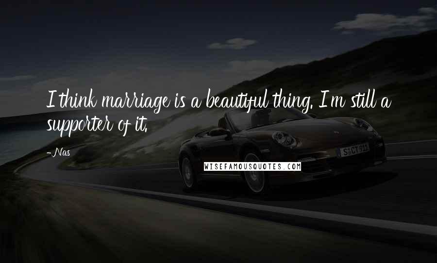 Nas Quotes: I think marriage is a beautiful thing. I'm still a supporter of it.